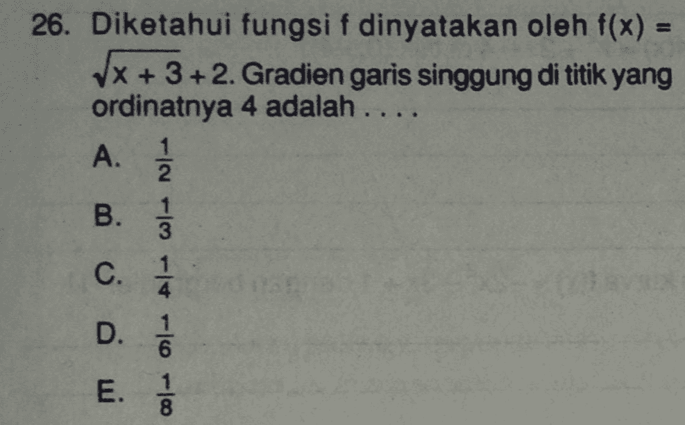 26. Diketahui fungsi f dinyatakan oleh f(x) x + 3+2. Gradien garis singgung di titik yang ordinatnya 4 adalah ... A. 2 1 B. 1 3 C. 1 4 D. 6 E. 1 8 