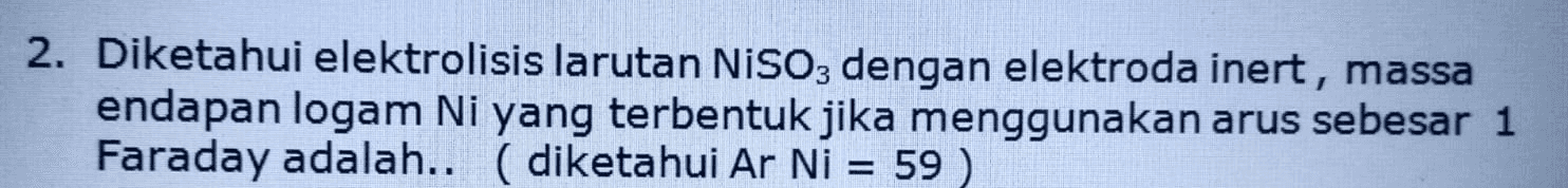 2. Diketahui elektrolisis larutan NISO3 dengan elektroda inert, massa endapan logam Ni yang terbentuk jika menggunakan arus sebesar 1 Faraday adalah.. (diketahui Ar Ni = 59 ) 