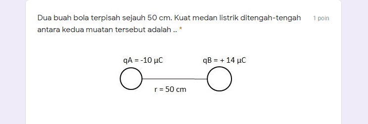 1 poin Dua buah bola terpisah sejauh 50 cm. Kuat medan listrik ditengah-tengah antara kedua muatan tersebut adalah .. * A =-10 uc qB = + 14 ục 0 0 o r = 50 cm 