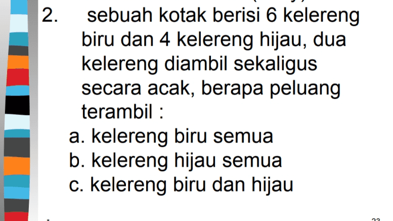 2. sebuah kotak berisi 6 kelereng biru dan 4 kelereng hijau, dua kelereng diambil sekaligus secara acak, berapa peluang terambil : a. kelereng biru semua b. kelereng hijau semua c. kelereng biru dan hijau 22 