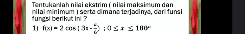 Tentukanlah nilai ekstrim (nilai maksimum dan nilai minimum) serta dimana terjadinya, dari funsi fungsi berikut ini ? 1) f(x) = 2 cos ( 3x - 3) ; 0 < x < 180° 