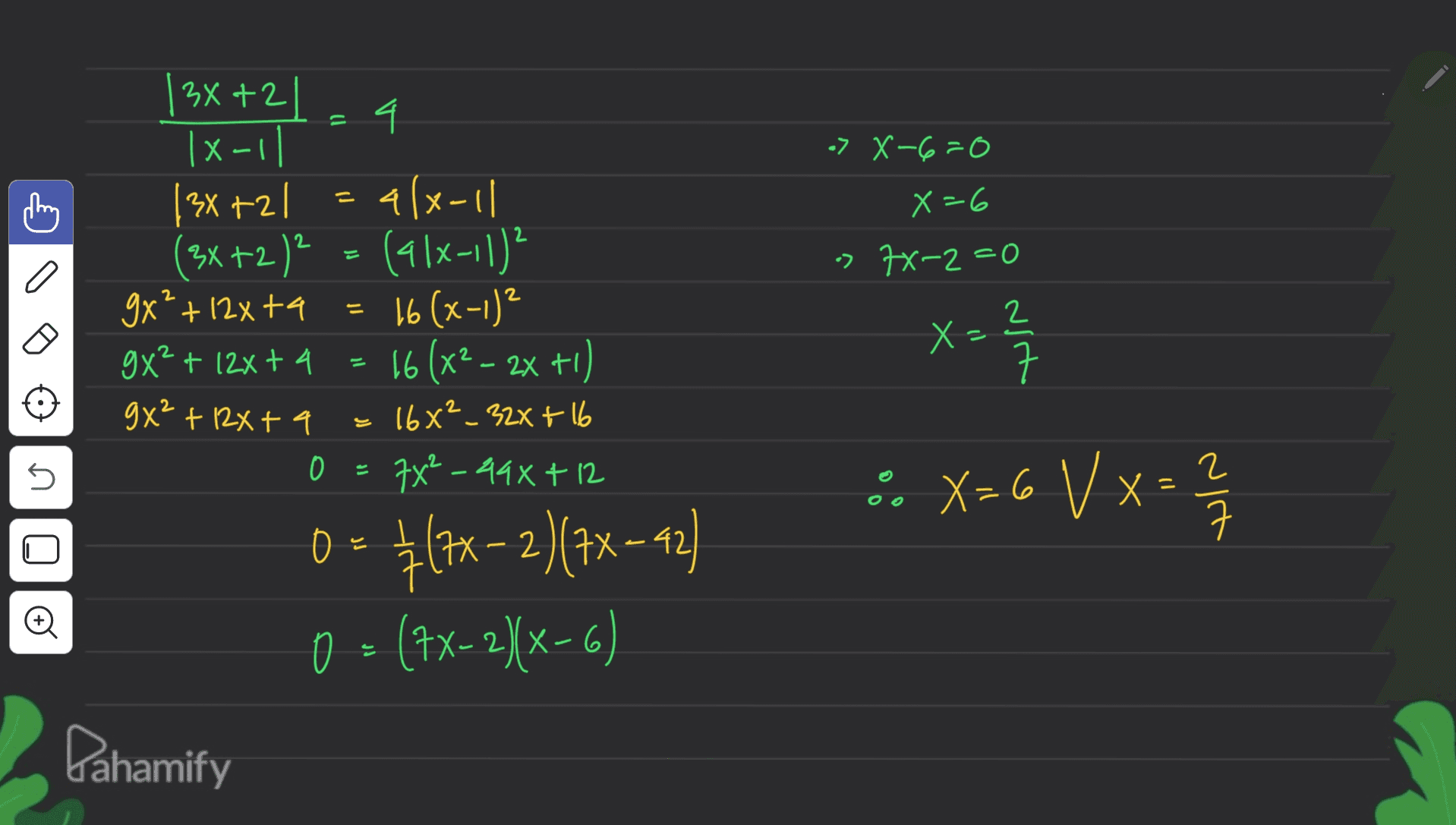 = > X-6=0 id 2 X=6 •> 7x^2=0 2 2 = X= 2 ㅋ 2 |3x+21 4 |x-1| |3x+2l alx-11 (3x+2)² = (alx-11)² (- 9x²+12&ta 16 (x-1)² 9X² + 12x+4 16 (x2 - 2x +1) 16x²_32X+16 0 = 7X²-498+12 0 0= {(2x-2)(7X= 42) 0 = (1x-2/x-6) 11 9x² + 12x + 4 2 :. X=6 V x = 2 / X= 5 ㅋ 2 © Pahamify 