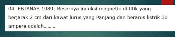 04. EBTANAS 1989; Besarnya induksi magnetik di titik yang berjarak 2 cm dari kawat lurus yang Panjang dan berarus listrik 30 ampere adalah.......... 