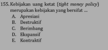155. Kebijakan uang ketat (tight money policy) merupakan kebijakan yang bersifat ... A. Apresiasi B. Destruktif C. Berimbang D. Ekspansif E. Kontraktif 