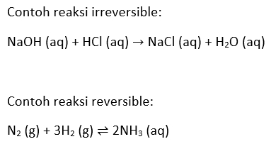 Contoh reaksi irreversible: NaOH (aq) + HCl (aq) → NaCl (aq) + H2O (aq) Contoh reaksi reversible: N2(g) + 3H2 (8) = 2NH3 (aq) 