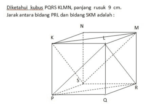 Diketahui kubus PQRS KLMN, panjang rusuk 9 cm. Jarak antara bidang PRL dan bidang SKM adalah : N M к R P Q 