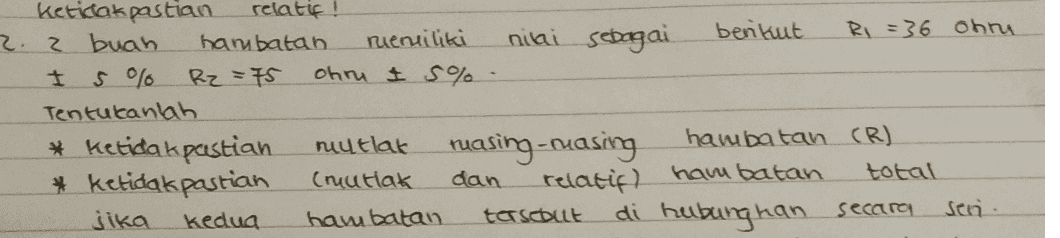 ketidakpastian relatif ! 2. 2 buah harubatan rueniliki nilai sebagai berikut R1 =36 ohne 5 % R2=75 ohru 1 5%. Tentukanlah * ketidakpastian niy tlak muasing-masing hambatan (R) * ketidakpastian (ruutlak dan relatif) hambatan total kedua hambatan tersebut di hubungkan secara sen 