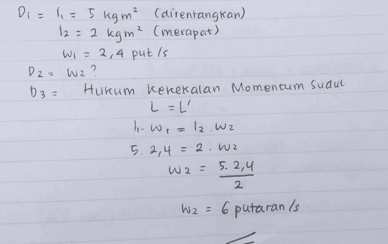 Di = 1,= 5 kg m?cairenrangkan) 12= 2 kgm² (merapat) Wi= 2,4 put is D2= wz? 632 Hukum Kekekalan Momentum sudut i =L lor Wr=l2.wz 5.2,4 = 2.W2 W 2= 5.2,4 2 W2 = 6 putaran is 