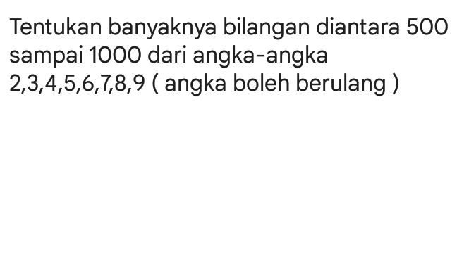 Tentukan banyaknya bilangan diantara 500 sampai 1000 dari angka-angka 2,3,4,5,6,7,8,9 ( angka boleh berulang) 