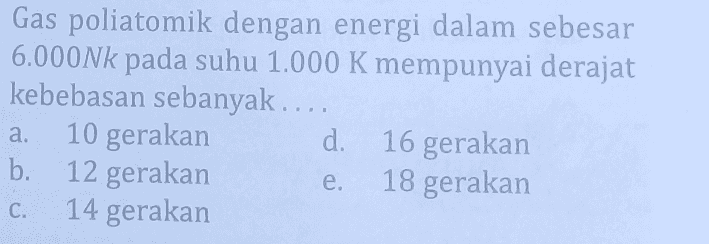 Gas poliatomik dengan energi dalam sebesar 6.000Nk pada suhu 1.000 K mempunyai derajat kebebasan sebanyak.... 10 gerakan d. 16 gerakan . b. 12 gerakan 18 gerakan 14 gerakan a. e. C. 