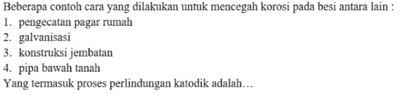 Beberapa contoh cara yang dilakukan untuk mencegah korosi pada besi antara lain : 1. pengecatan pagar rumah 2. galvanisasi 3. konstruksi jembatan 4. pipa bawah tanah Yang termasuk proses perlindungan katodik adalah... 