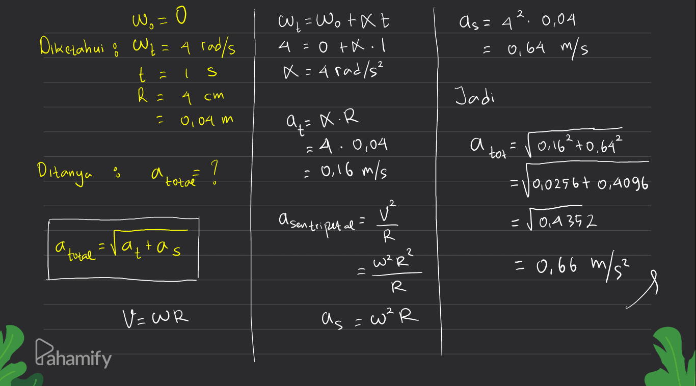 Wo= = 0 C₂ = Wotat 4 = 0 FR. x = 4 rad/s² As=4².0,04 = 0,64 m/s Diketahui & Wz= 4 rad/s t - R s Jadi А 4 cm 0,04 m - a=X.R а a tot = [0, 16² +0,64² Ditanya : a tota =4.0,04 = 0,16 m/s 7 1 0 = 1/0,02567 0,4096 a sentripetal u² R - 0,4352 =ratas "total W?R? = 0,66 m/s R V=WR as=w²R е Pahamify 