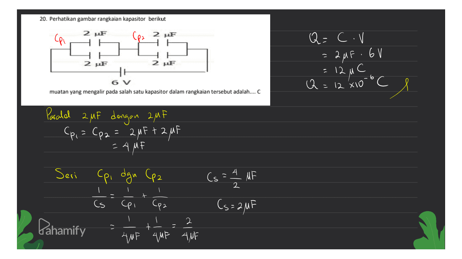 20. Perhatikan gambar rangkaian kapasitor berikut 2F Cpi F ? -م) Q=C. V C ۴۰۷ م = Fر2 2F : 12 ( Q = 12 x10-b c 6 V muatan yang mengalir pada salah satu kapasitor dalam rangkaian tersebut adalah.... C Q و C° Paralel 2 MF dengan 2, MF 2 2MFt 2 MAF :2م) - م) - ۸ ۴۸۴ Seri Cpi dgn Cpz Cs M 2 د- ق - وا - - ش - لی (6 : F (6: 2 MF Cs 2 Pahamify - AMF AUF AMF 쌰 