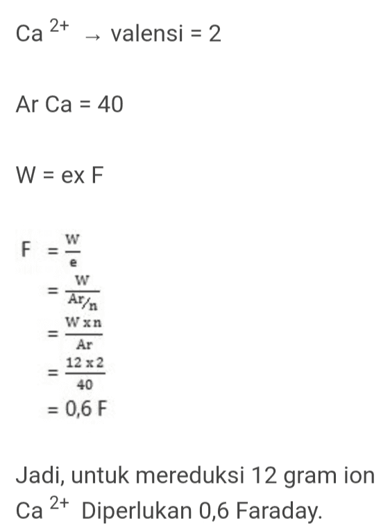 2+ Ca valensi = 2 Ar Ca = 40 W = ex F W F 11 = II e W Ar/n Wun Ar 12 x 2 40 = 0,6 F = Jadi, untuk mereduksi 12 gram ion Ca Diperlukan 0,6 Faraday. 2+ 
