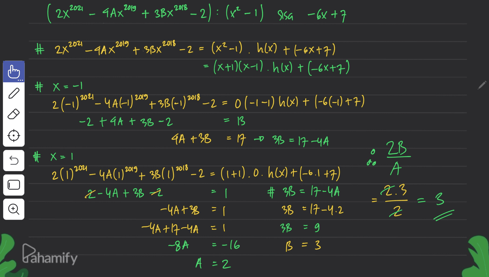 2021 ( 2x 2019 4 AX' + 3Bx2013 – 2) : (x2 - 1) sisa -6x +7 2(1 2019 2018 + 3BX – 2 = C I = = # 2x204_4AX (x²-1). h(x) +1-6X+7) = (x+1)(x-1).h(x) + (-6x+7) # X = -1 2021 2(-1)304_4A41)209 +33(-1)2018 – 2 = 0(-1-1) h() + (-6(-1) +7) -2 + 4A + 3B-2 -13 4A + 3B 17 - 38=17-YA # X= 2611204– 4A(1) 209+ 3B (1) 2018 – 2 = (1+1).0.h(x)+(-0.1 +7) 2-4A + 3B 2 | # 33 = 17-4A -YA+3B = I 3B = 17-4.2 —ЧА +h-ЧА = | 3B = -8A -16 B = 3 Dahamify A =2 O 5 to ZB А 2.3 こ = = : 3 Ø - no 2 TV 1 = 
