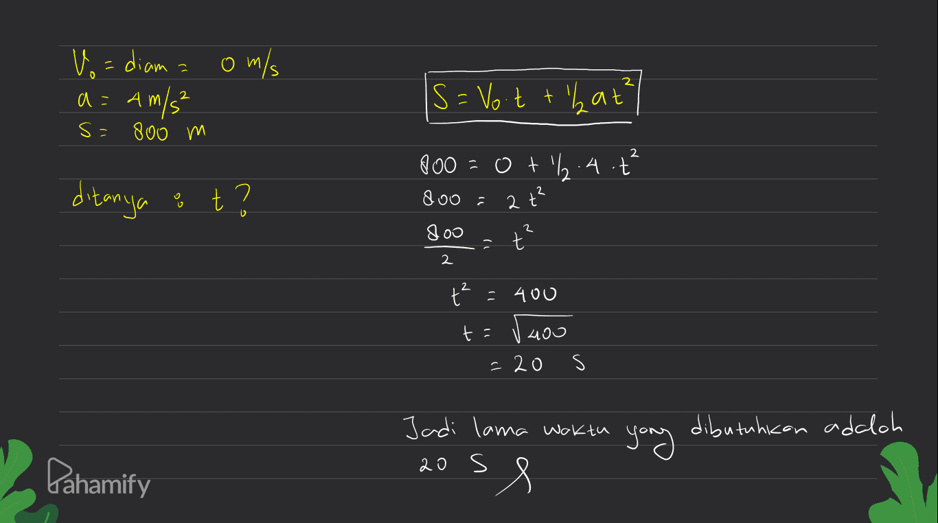 Vo = diamaom/s a = 4 m/s² S = Voit t'bat² s= 800 m 3 200 doo ot'l.4.t² ditanya ot? 2 2 t doo 2 - t 2 t² =400 t = va 400 = 20 s dibutuhkan adalah Jadi lama waktu 20 s yang Pahamify 