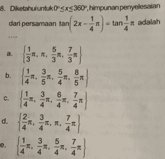 8. Diketahui untuk Oº<x<360°, himpunan penyelesaian 1 dari persamaan tan 2x-3 = tan-T adalah A) a. -TT, TT 3 5 3, b. 3 5 元,一元,一元。 5 -TT C. d. 1 6 7 -TT, -, -, -TT 14 4 2 3 一元, -TT, TT, TE 14 3 5 7 ,一元,一元, TT 4 4 4 e. La 
