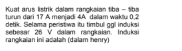 Kuat arus listrik dalam rangkaian tiba-tiba turun dari 17 A menjadi 4A dalam waktu 0,2 detik. Selama peristiwa itu timbul ggl induksi sebesar 26 V dalam rangkaian Induksi rangkaian ini adalah (dalam henry) 