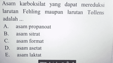 Asam karboksilat yang dapat mereduksi larutan Fehling maupun larutan Tollens adalah ... A. asam propanoat B. asam sitrat C. asam format D. asam asetat E. asam laktat 