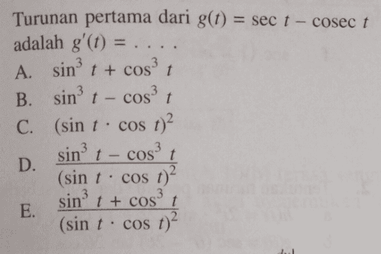 Turunan pertama dari g(t) = sec t - cosec t adalah g'(t) = .... A. sint + cost B. sin? t COS t C. (sin t . cos 1)? sin t- cost D. (sin t. cos t)? sin? t + cost E. (sin t . cos t)^ 2 2 