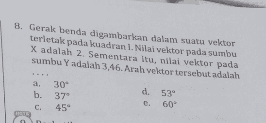 8. Gerak benda digambarkan dalam suatu vektor terletak pada kuadran I. Nilai vektor pada sumbu X adalah 2. Sementara itu, nilai vektor pada sumbu Yadalah 3,46. Arah vektor tersebut adalah d. a. b. c. HOTS 30° 37° 45° 53° 60° e. 