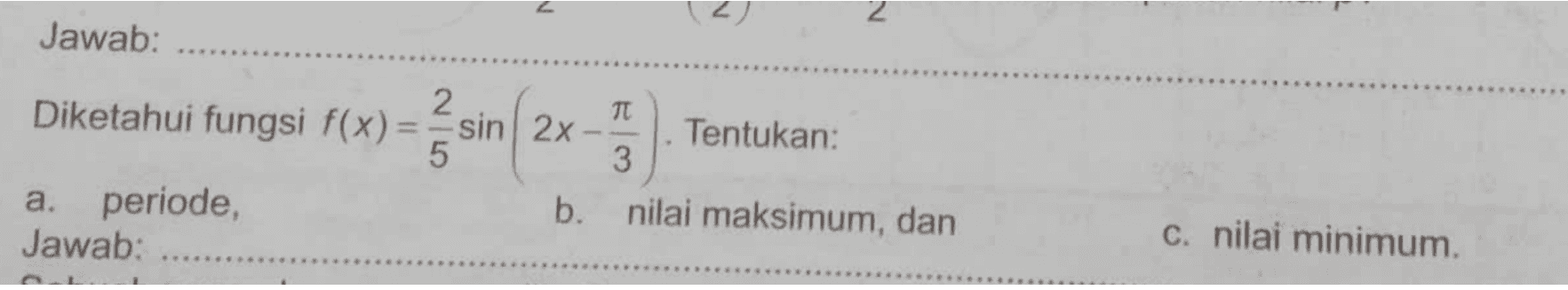 N Jawab: 2 JT Diketahui fungsi f(x)=sin 2x Tentukan: 5 3 a. periode, b. nilai maksimum, dan Jawab: c. nilai minimum. 