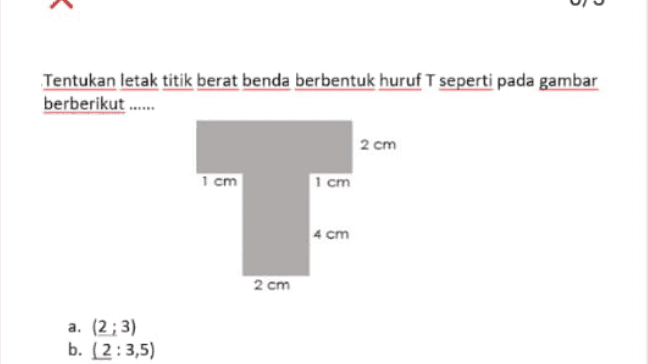 Tentukan letak titik berat benda berbentuk huruf T seperti pada gambar berberikut ...... 2 cm 1 cm 1 cm T 4 cm 2 cm a. (2:3) b. (2:3,5) 