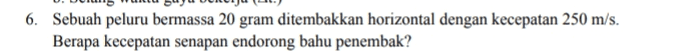 6. Sebuah peluru bermassa 20 gram ditembakkan horizontal dengan kecepatan 250 m/s. Berapa kecepatan senapan endorong bahu penembak? 
