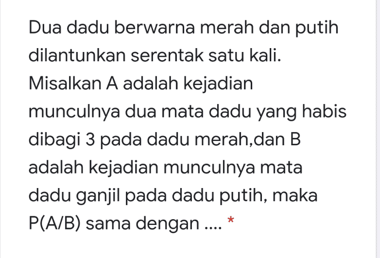 Dua dadu berwarna merah dan putih dilantunkan serentak satu kali. Misalkan A adalah kejadian munculnya dua mata dadu yang habis dibagi 3 pada dadu merah,dan B adalah kejadian munculnya mata dadu ganjil pada dadu putih, maka P(A/B) sama dengan ....* 