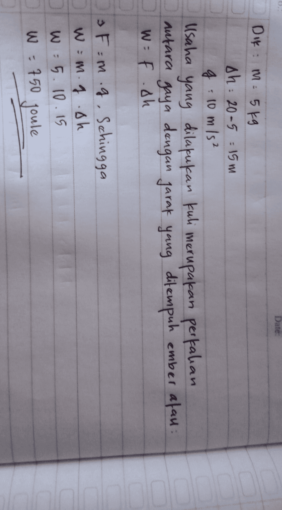 Date: Dik: m5 kg sh: 20-5 15m g g = 10 m/s² Usaha yang dilakukan kuli merupakan perkalian aufara gaya dengan jarak yang ditempuh ember atau W=F.sh F=m.g, Schingga W = m.g.ph W: 5.10.15 W = 750 joule 