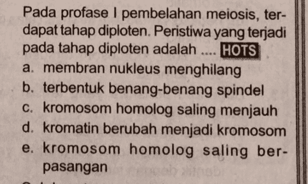 Pada profase I pembelahan meiosis, ter- dapat tahap diploten. Peristiwa yang terjadi pada tahap diploten adalah .... HOTS a. membran nukleus menghilang b. terbentuk benang-benang spindel c. kromosom homolog saling menjauh d. kromatin berubah menjadi kromosom e. kromosom homolog saling ber- pasangan 