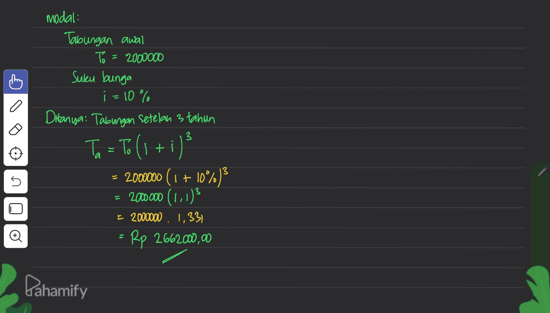 modal: Tabungan awal To = 2000000 Suku bunga i=10% Ditanya: Tabungan Setelan 3 tahun Ta = Tolst = 2000000 (1 + 10%) = 2000000 (1,1) Ź 2000000 . 1,331 Rp 2662000,00 3 ' 5 Pahamify 