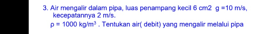 3. Air mengalir dalam pipa, luas penampang kecil 6 cm2 g = 10 m/s, kecepatannya 2 m/s. p = 1000 kg/m². Tentukan air( debit) yang mengalir melalui pipa 