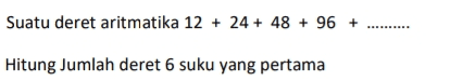Suatu deret aritmatika 12 + 24 + 48 + 96 + RRRRRR Hitung Jumlah deret 6 suku yang pertama 