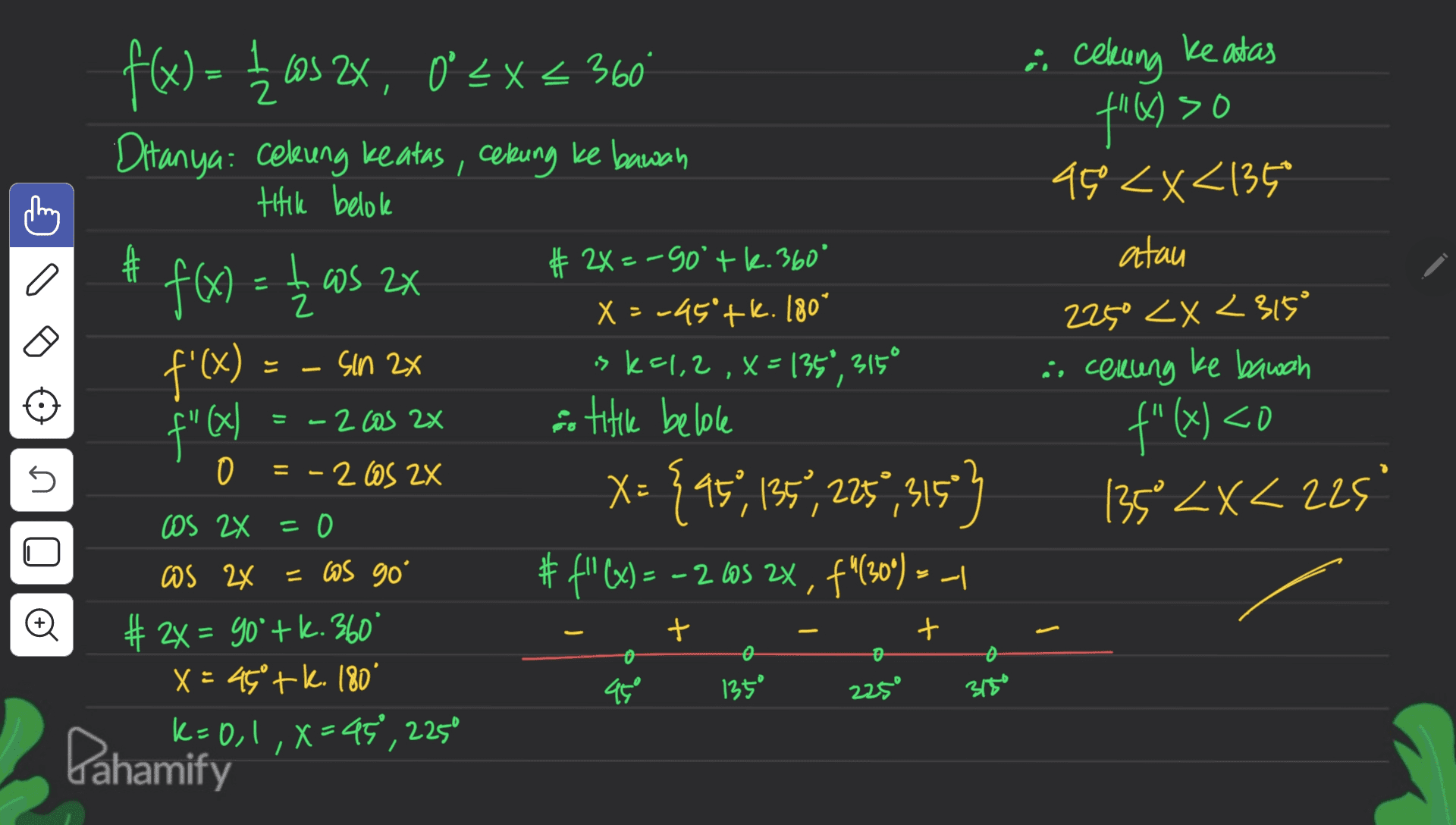 2 I # a celang ke atas f(x) so 49 <x<135 atau 225° <x<315° is coeung ke bawah f" (x) <0 135° ZX<225' z f(x) = { cos 2x, O'{x 360 Ditanya: Celing keatas, Cebung ke bawan titik belole # t f(x) = # 2X=-90 tk. 360° os 2x X = -45+k. 180° f'(x) sin 2x sk41, 2, X = 135*, 3150 a titik belole O = -205 2x X= {959,135", 225°, 315"} X- = cos go' #f'(x) = -2 0s 2x, -2605 2x , f"(30) - - # 2x = 90°+k. 360 x = 46° + k. 180° 450 k=0,1,X=45°, 2250 > tot = ४४० - 2 cos 2x L co f"(x) = n os 2x =0 os 2x o - + t o o 135° 2250 3150 Pahamify 