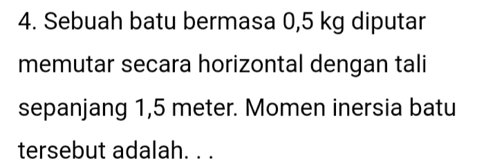 4. Sebuah batu bermasa 0,5 kg diputar memutar secara horizontal dengan tali sepanjang 1,5 meter. Momen inersia batu tersebut adalah... 