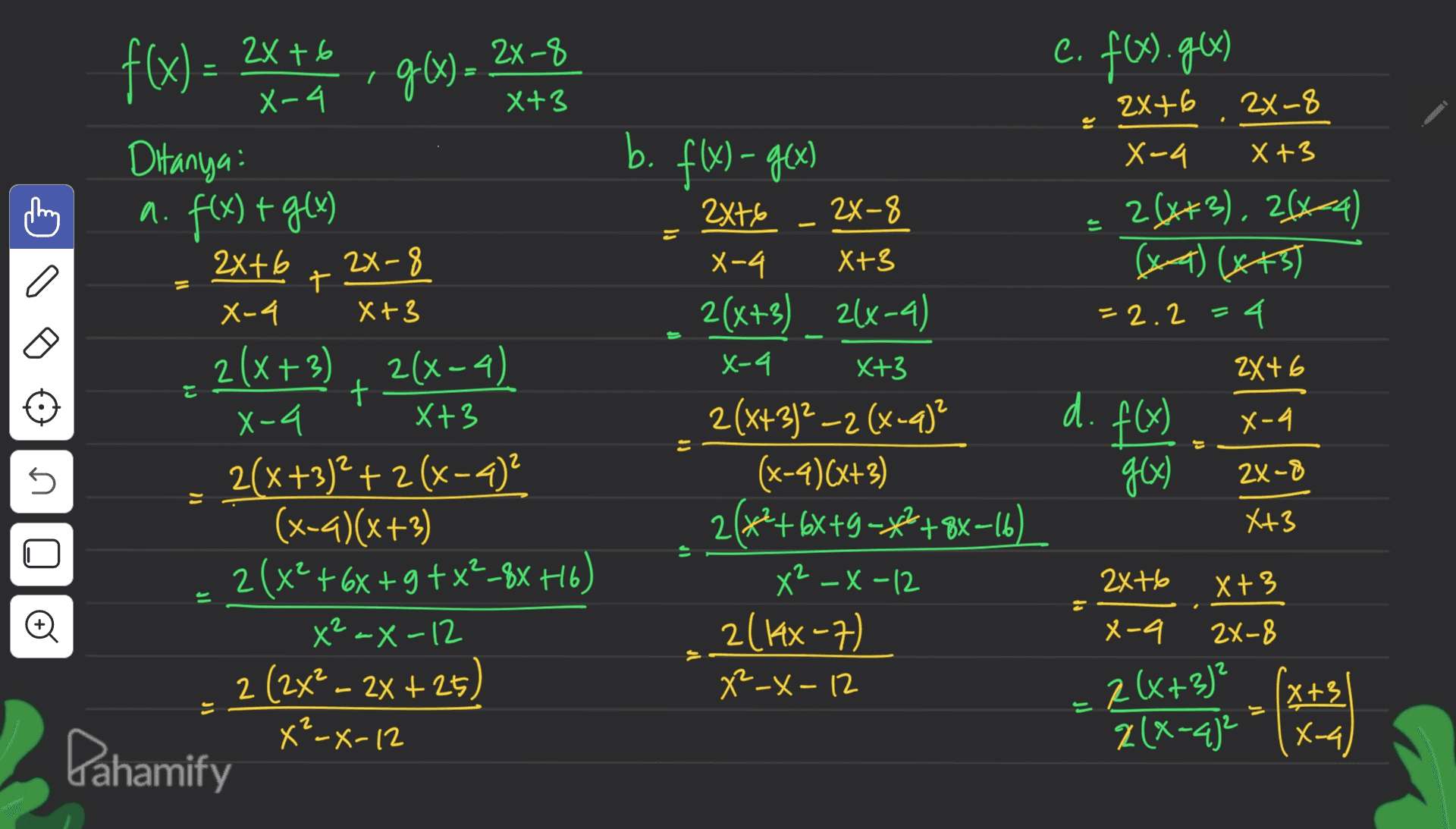 7 96) c. fax.gar X+3 2x+6 2X-8 If X-4 X +3 28&*3), 26*-4) (x-7) (443) (x +3 = 2.2 4 2846 t 2x-3 +3 3 = 2X+6 f(x) = 2X-8 X-4 Ditanya: a. f(x) + g(x) 2x+6 8 X-4 2(x+3), 2(x-4 + X-4 X+3 2(x+3)2 + 2(x-4) (x-2)(x+3) 2(x²+68+9+X²_8x +16) X² -X-12 2 (2x? - 2x + 25) X -X-12 Pahamify b. f(x) - gex) 2x+6 2x–8 X-4 X+3 2(x+3) 2(x-4) x-a X+3 2(x+3)²-2(x-q)? (x-4)(x+3) 2(*²+ 6x +9=*²+8x-16 X² -X-12 2(14x-7) Kx-7 X²_X-12 d. f(x) x-a U g(x) 2X-8 X+3 ir n o 2x+6 X+3 - x-a 2X-8 = 2(+3)? 2(+ 2 2(x-4)² Tx-a) x X+3. X4 
