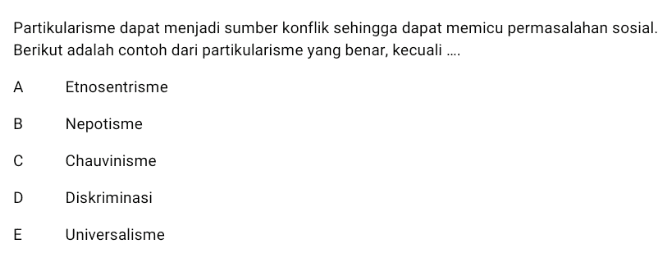 Partikularisme dapat menjadi sumber konflik sehingga dapat memicu permasalahan sosial. Berikut adalah contoh dari partikularisme yang benar, kecuali ... A Etnosentrisme B Nepotisme с Chauvinisme D Diskriminasi E Universalisme 