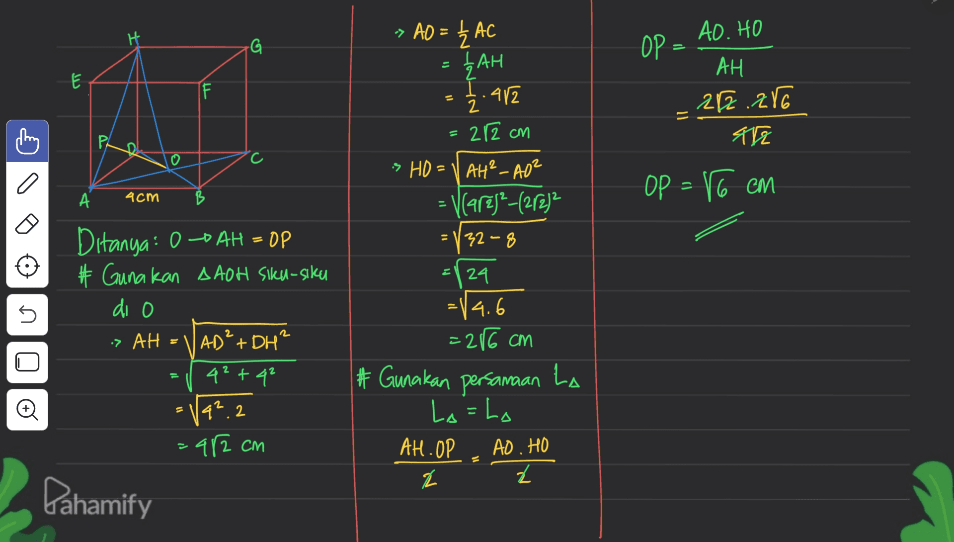 → AO = { AC = G لا LAH 2 I IF 1.482 AO. HO OP - AH 282.286 ale 11 - PL c 212 cm SHO = 1 AH² _ A0² V Care)²-(2/2)2 32-8 Op = 86 cm = А 4cm B 11 =l24 Ditanya: 0-9 AH = OP # Gunakan AAOH Siku-siku di o > AH = || AD²+DH² 42+4² U 2 : =14.6 =286 cm # Gunakan persamaan ta Lo=ho AH.OP AO.HO 2 z 42. 2.2 .ar2 cm Dahamify 