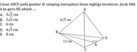 Limas ABCD pada gambar di samping merupakan limas segitiga beraturan. Jarak titik A ke garis BE adalah ... A. 3/2 cm B. 276 cm 62 cm C. 6 cm D. 4/3 cm E. 8 cm D B 12 cm E 