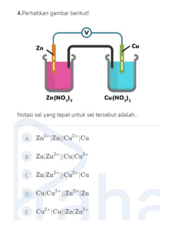 4.Perhatikan gambar berikut! Zn Cu Zn(NO), Cu(NO3)2 Notasi sel yang tepat untuk sel tersebut adalah.... A Zn2+ Zn Cu²+ Cu B Zn Zn²+||Cu Cu2+ c ZnZn2+|| Cu²+ Cu D CuCu²+ ||Zn²+ Zn be E Cu²+ Cu Zn Zn2+ 