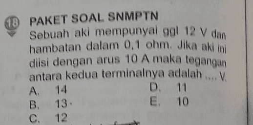 18 PAKET SOAL SNMPTN Sebuah aki mempunyal gol 12 V dan hambatan dalam 0.1 ohm. Jika akin diisi dengan arus 10 A maka tegangan antara kedua terminalnya adalah ... A. 14 D11 B. 13 E 10 c. 12 V 