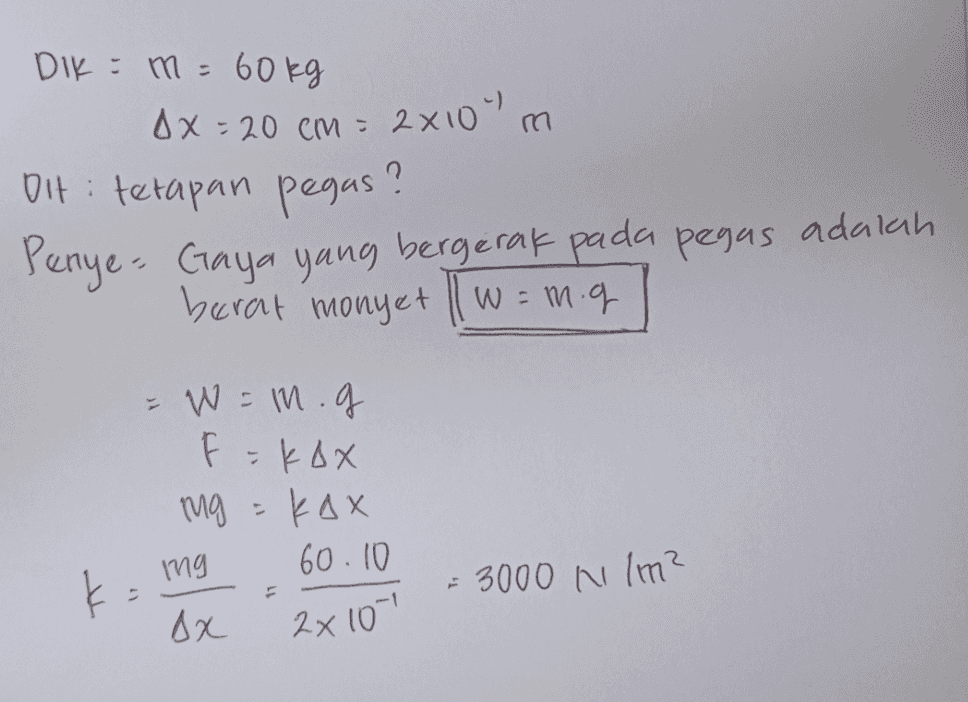 m DIK = m = 60kg ax=20 cm = 2x10" Dit: tetapan pegas? Penye- Gaya yang bergerak pada pegas adalah berat monyet 1w = mig - W = m. g FkOX ( mg = kax 60.10 img - 3000 N lm? AX 2x 10 