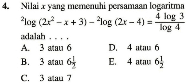 4. log 4 Nilai x yang memenuhi persamaan logaritma 4 log 3 2log (2x2 – x + 3) – 210g (2x – 4) = adalah .... A. 3 atau 6 D. 4 atau 6 B. 3 atau 6.2 E. 4 atau 62 C. 3 atau 7 