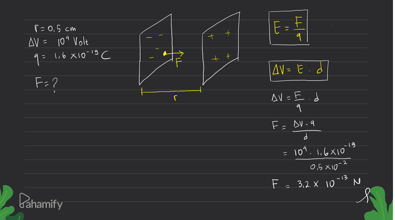 E = E q r=0.5 cm AV = 104 Volt q= 1,6 8 10-19 t AV=E.d F=? ? r AV=F.d q FDV-a d 109. 1,6610 0,5 x 10 F. 3,2 x 10-3 N s -19 = Pahamify 