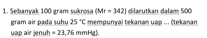 = 1. Sebanyak 100 gram sukrosa (Mr = 342) dilarutkan dalam 500 gram air pada suhu 25 °C mempunyai tekanan uap... (tekanan uap air jenuh = 23,76 mmHg). 