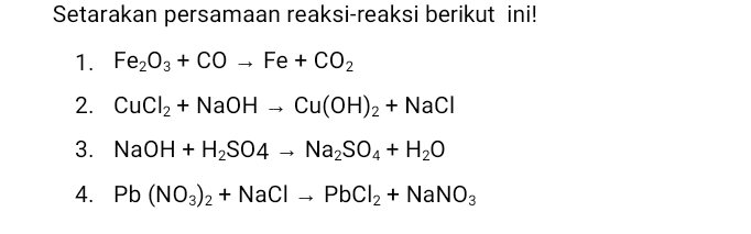 Setarakan persamaan reaksi-reaksi berikut ini! 1. Fe2O3 + CO – Fe + CO2 2. CuCl2 + NaOH Cu(OH)2 + NaCl 3. NaOH + H2SO4 + Na2SO4 + H2O 4. Pb (NO3)2 + NaCl → PbCl2 + NaNO3 - - 