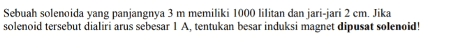 Sebuah solenoida yang panjangnya 3 m memiliki 1000 lilitan dan jari-jari 2 cm. Jika solenoid tersebut dialiri arus sebesar 1 A, tentukan besar induksi magnet dipusat solenoid! 