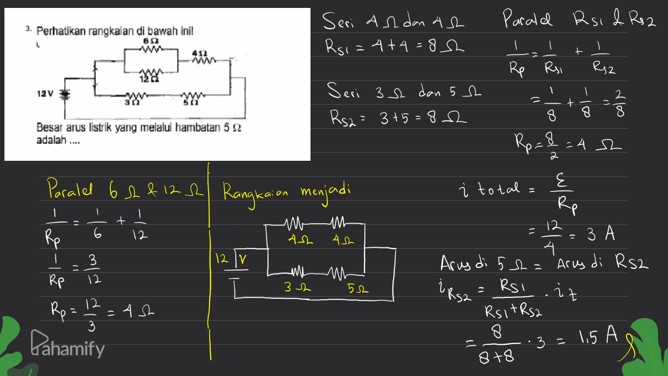 Paralel Rsid Rs 2 3. Perhatikan rangkaian di bawah ini! Seri Andanas Rsi=4+4= 82 62 I 41 t + Rp Rsi Rsz 12 12V o-1 Ã - load 302 50 (1 Seri 3 dan 52 Rs2 = 3+5=802 + - اه ni 2 8 cole Besar arus listrik yang melalui hambatan 52 adalah .... Ro=8 & = 4 Р d Paralel 62 812 el Rangkaian menjadi 1 + 12 Ум- Rp nh 42 = 42 i total E Rp ЗА 4 Arus di 52= 'Arus di Rs2 ir it RsitRs2 . lo 12 IV Rp 12 M 32 52 Rs1 'RS2 Rp = 123 wl = 4 sh Pahamify 8 B+8 3 = 1,5 