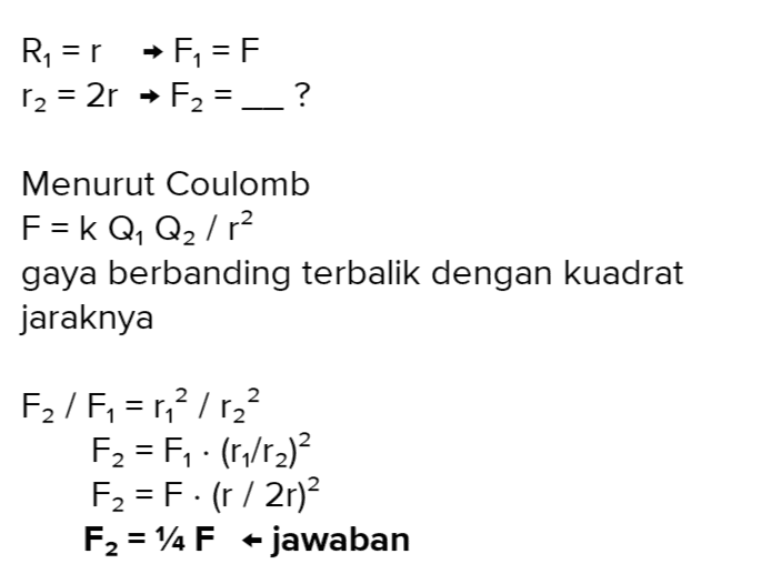 Ry=r F1 = F r2 = 2r + F2 = __? Menurut Coulomb F = k Q, Q2/r2 gaya berbanding terbalik dengan kuadrat jaraknya F2 / F1 = r,2 / r22 F2 = F. (17/12) F2 = F. (r/2r)2 F2 = 14 F – jawaban 